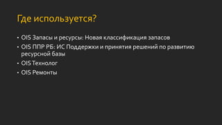 Где используется?
• OIS Запасы и ресурсы: Новая классификация запасов
• OIS ППР РБ: ИС Поддержки и принятия решений по развитию
ресурсной базы
• OISТехнолог
• OIS Ремонты
 