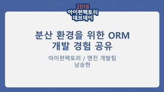 분산 환경을 위한 ORM
개발 경험 공유
아이펀팩토리 / 엔진 개발팀
남승현
 