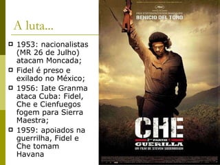 A luta... 1953: nacionalistas (MR 26 de Julho) atacam Moncada; Fidel é preso e exilado no México; 1956: Iate Granma ataca Cuba: Fidel, Che e Cienfuegos fogem para Sierra Maestra; 1959: apoiados na guerrilha, Fidel e Che tomam Havana  