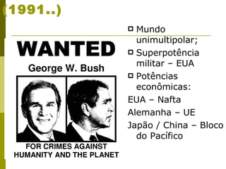 NOVA ORDEM MUNDIAL (1991..) Mundo unimultipolar; Superpotência militar – EUA Potências econômicas: EUA – Nafta Alemanha – UE Japão / China – Bloco do Pacífico 