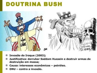 DOUTRINA BUSH Invasão do Iraque (2003); Justificativa: derrubar Saddam Hussein e destruir armas de destruição em massa; Causa: interesses econômicos – petróleo. ONU – contra a invasão.  