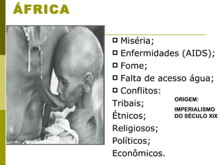 ÁFRICA Miséria; Enfermidades (AIDS); Fome; Falta de acesso água; Conflitos: Tribais; Étnicos; Religiosos; Políticos; Econômicos. ORIGEM: IMPERIALISMO DO SÉCULO XIX 