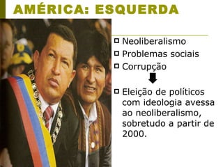 AMÉRICA: ESQUERDA Neoliberalismo Problemas sociais Corrupção Eleição de políticos com ideologia avessa ao neoliberalismo, sobretudo a partir de 2000. 