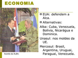 ECONOMIA EUA: defendem a Alca. Alternativas: Alba: Cuba, Venezuela, Bolívia, Nicarágua e Dominica. Unasul: nos moldes da UE. Mercosul: Brasil, Argentina, Uruguai, Paraguai, Venezuela. Acordo da ALBA. 