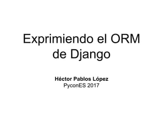 Exprimiendo el ORM
de Django
Héctor Pablos López
PyconES 2017
 