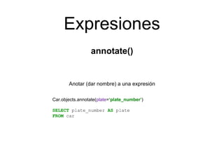 Expresiones
annotate()
Anotar (dar nombre) a una expresión
Car.objects.annotate(plate=‘plate_number’)
SELECT plate_number ...