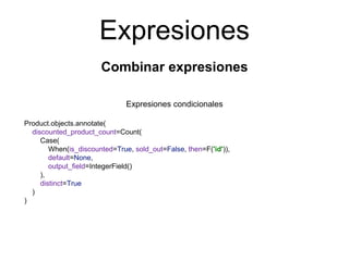 Expresiones
Combinar expresiones
Expresiones condicionales
Product.objects.annotate(
discounted_product_count=Count(
Case(
When(is_discounted=True, sold_out=False, then=F('id')),
default=None,
output_field=IntegerField()
),
distinct=True
)
)
 