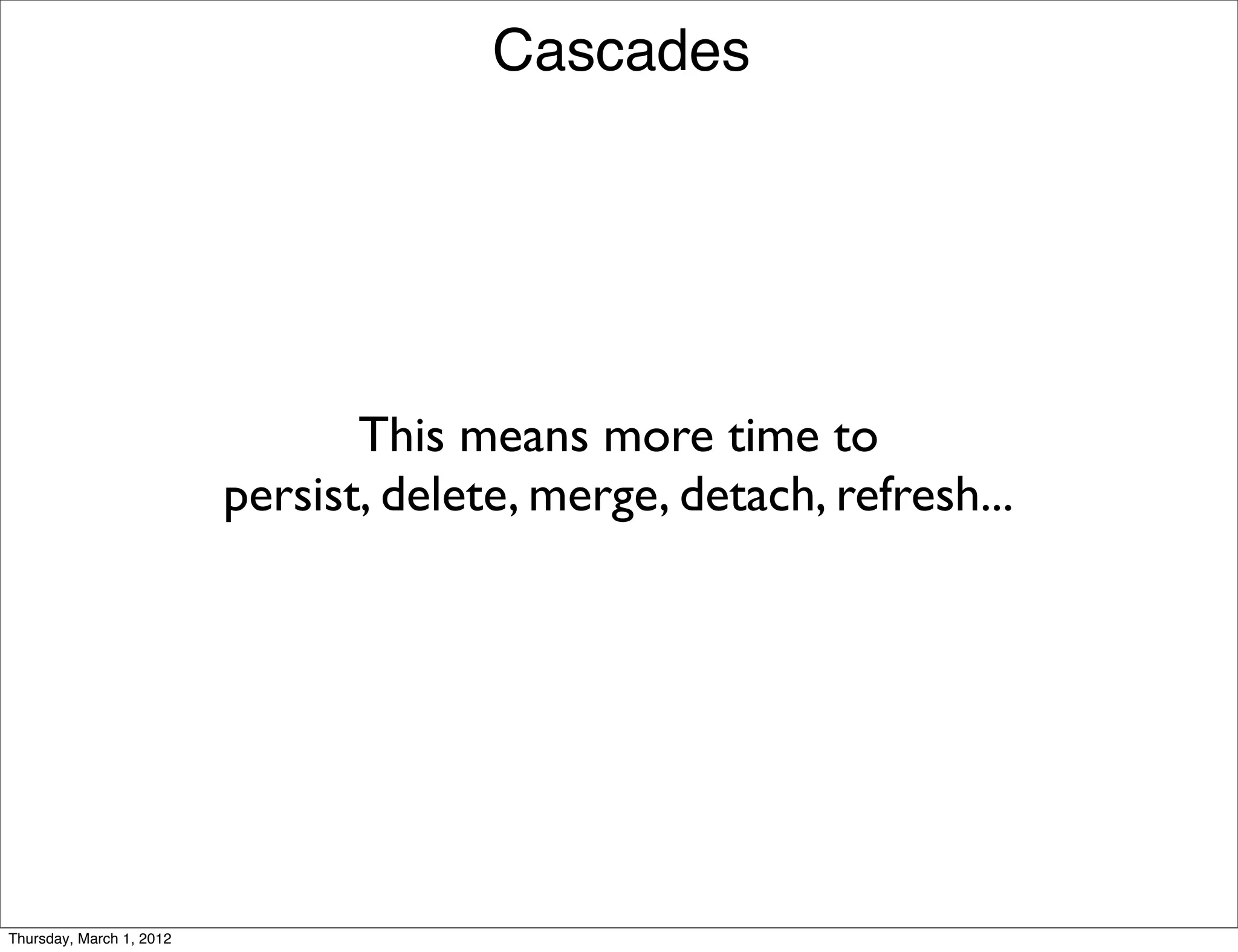 Cascades




                                 This means more time to
                          persist, delete, merge, detach, refresh...




Thursday, March 1, 2012
 