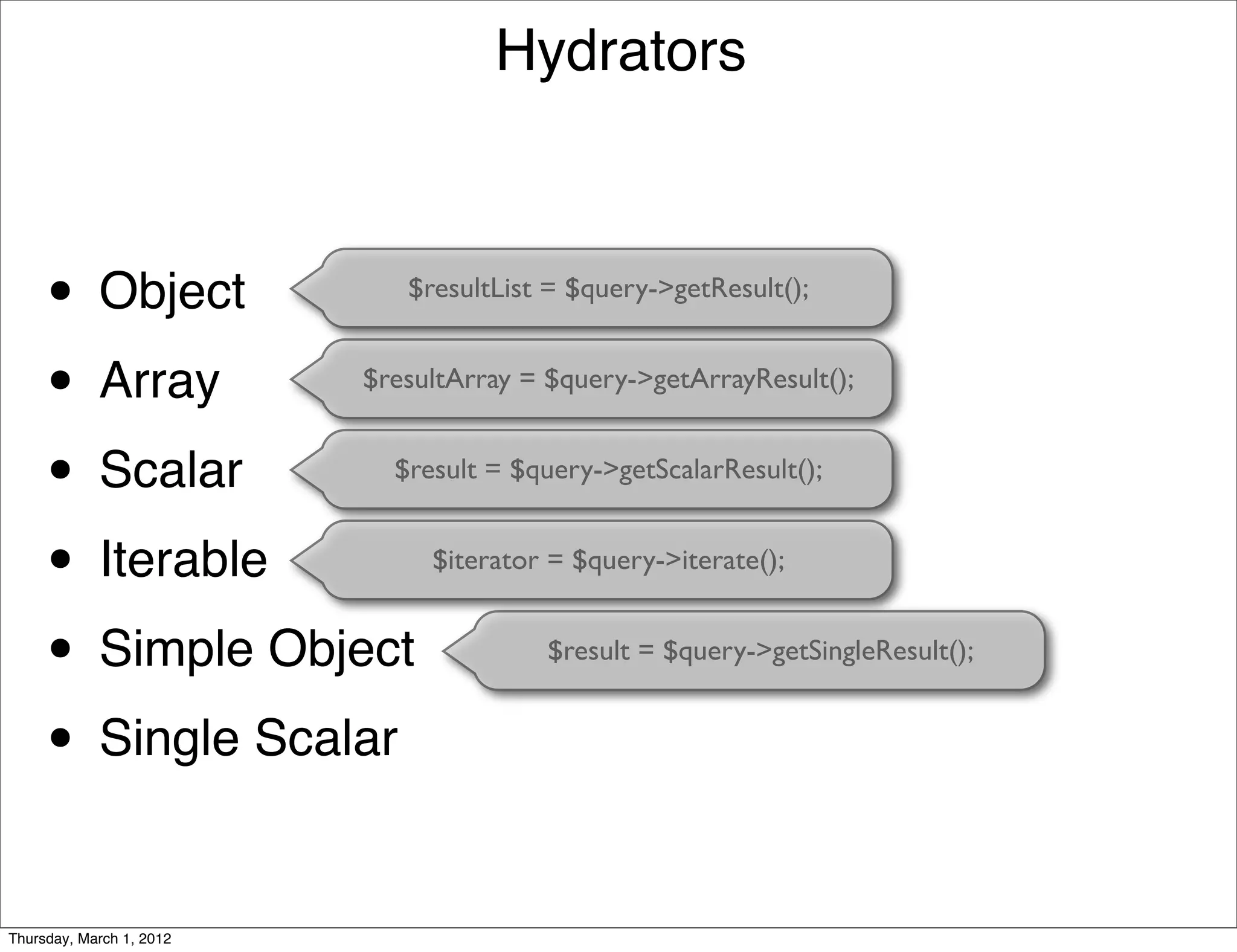 Hydrators



     •      Object           $resultList = $query->getResult();


     • Array              $resultArray = $query->getArrayResult();


     • Scalar               $result = $query->getScalarResult();


     • Iterable                $iterator = $query->iterate();


     • Simple Object                     $result = $query->getSingleResult();


     • Single Scalar

Thursday, March 1, 2012
 