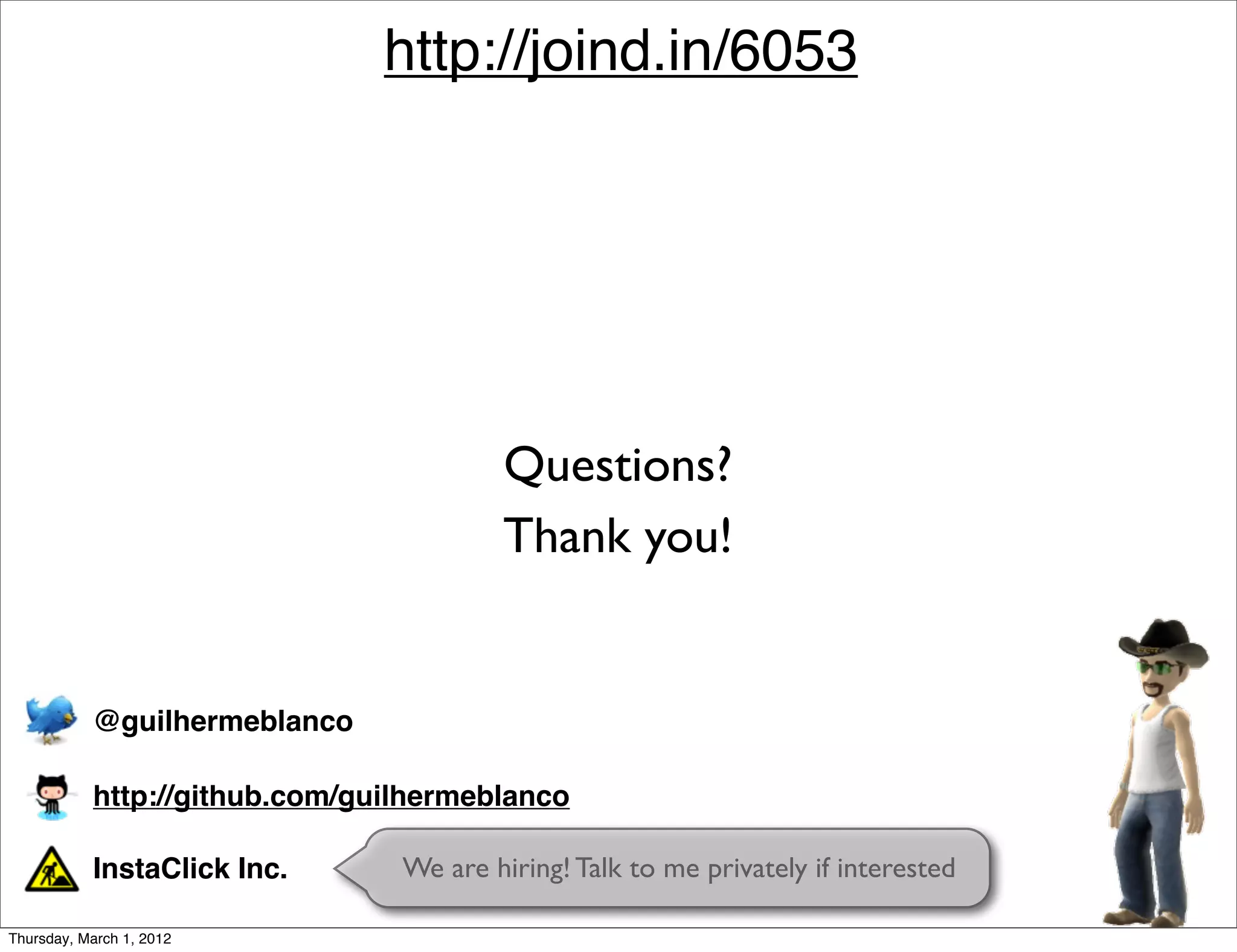 http://joind.in/6053




                                        Questions?
                                        Thank you!


           @guilhermeblanco

           http://github.com/guilhermeblanco

           InstaClick Inc.      We are hiring! Talk to me privately if interested

Thursday, March 1, 2012
 