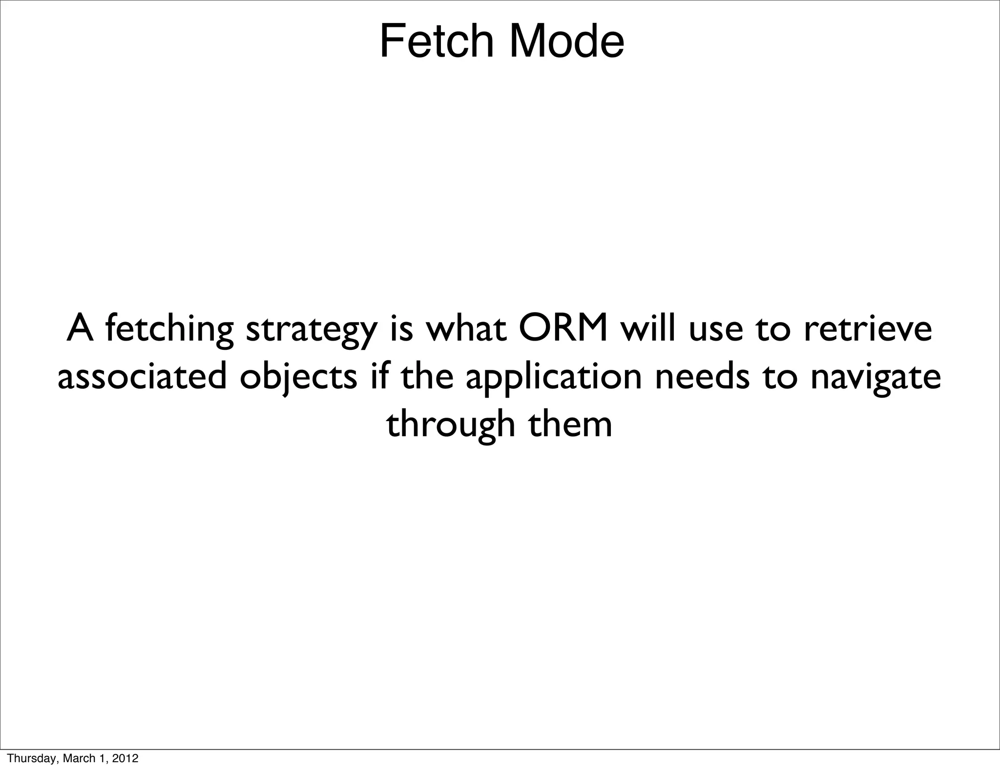 Fetch Mode




         A fetching strategy is what ORM will use to retrieve
        associated objects if the application needs to navigate
                             through them




Thursday, March 1, 2012
 