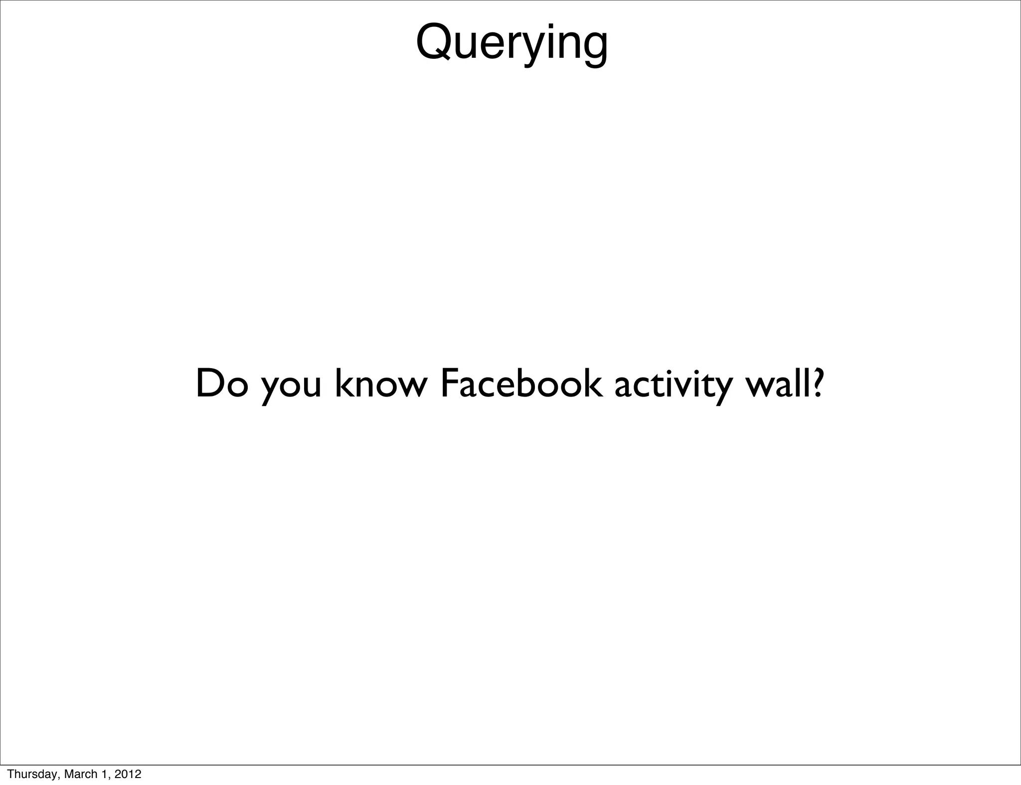 Querying




                          Do you know Facebook activity wall?




Thursday, March 1, 2012
 
