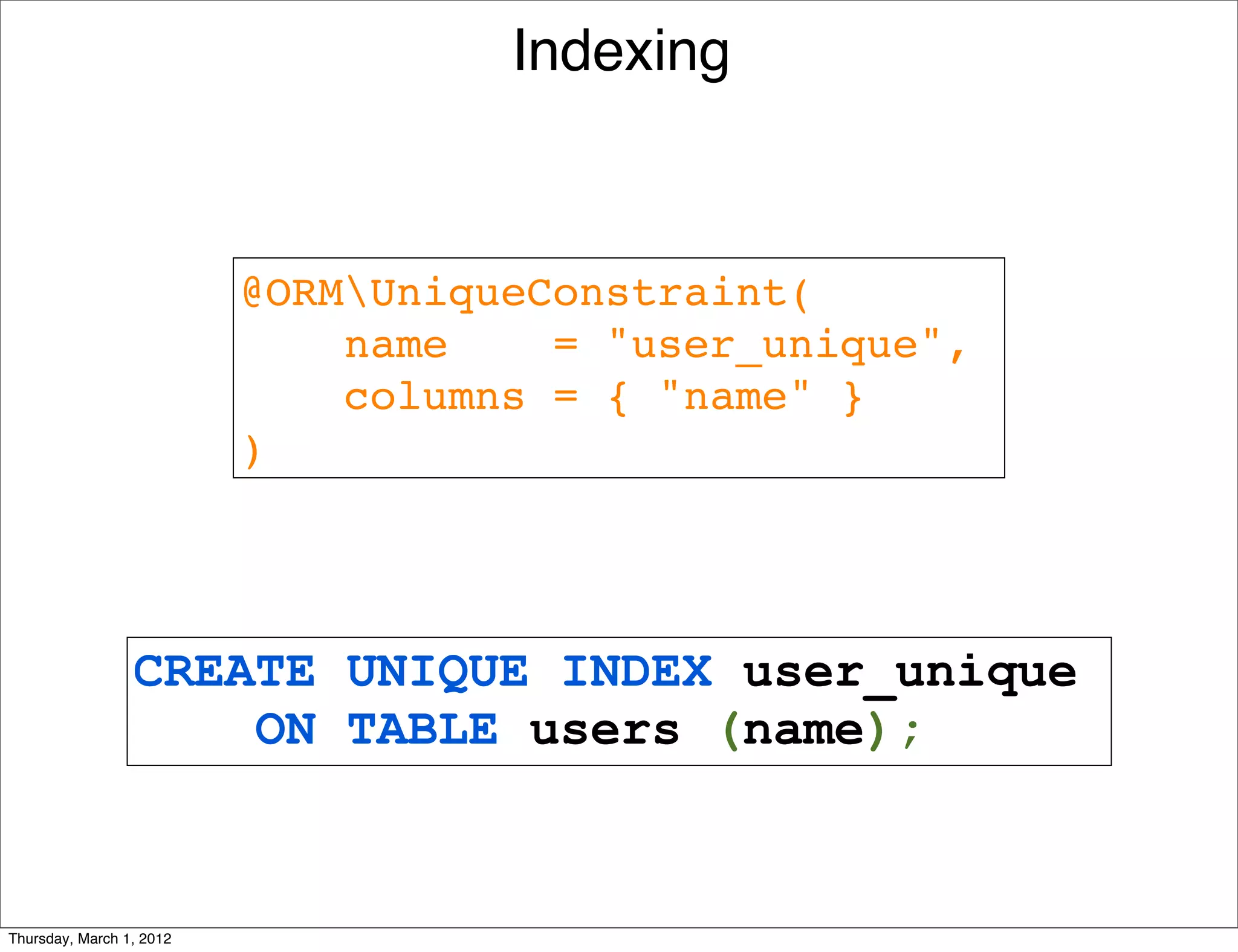 Indexing



                          @ORMUniqueConstraint(
                              name    = "user_unique", 
                              columns = { "name" }
                          )




                 CREATE UNIQUE INDEX user_unique
                     ON TABLE users (name);


Thursday, March 1, 2012
 