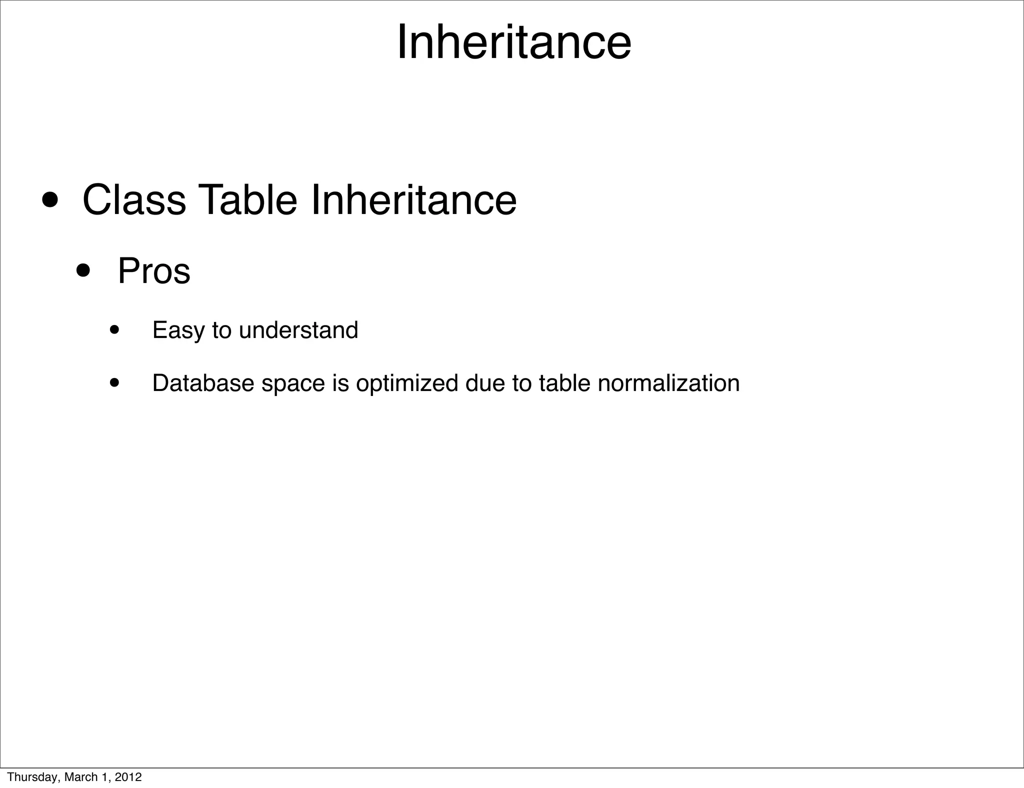 Inheritance


     • Class Table Inheritance
           •      Pros
                 •        Easy to understand

                 •        Database space is optimized due to table normalization




Thursday, March 1, 2012
 