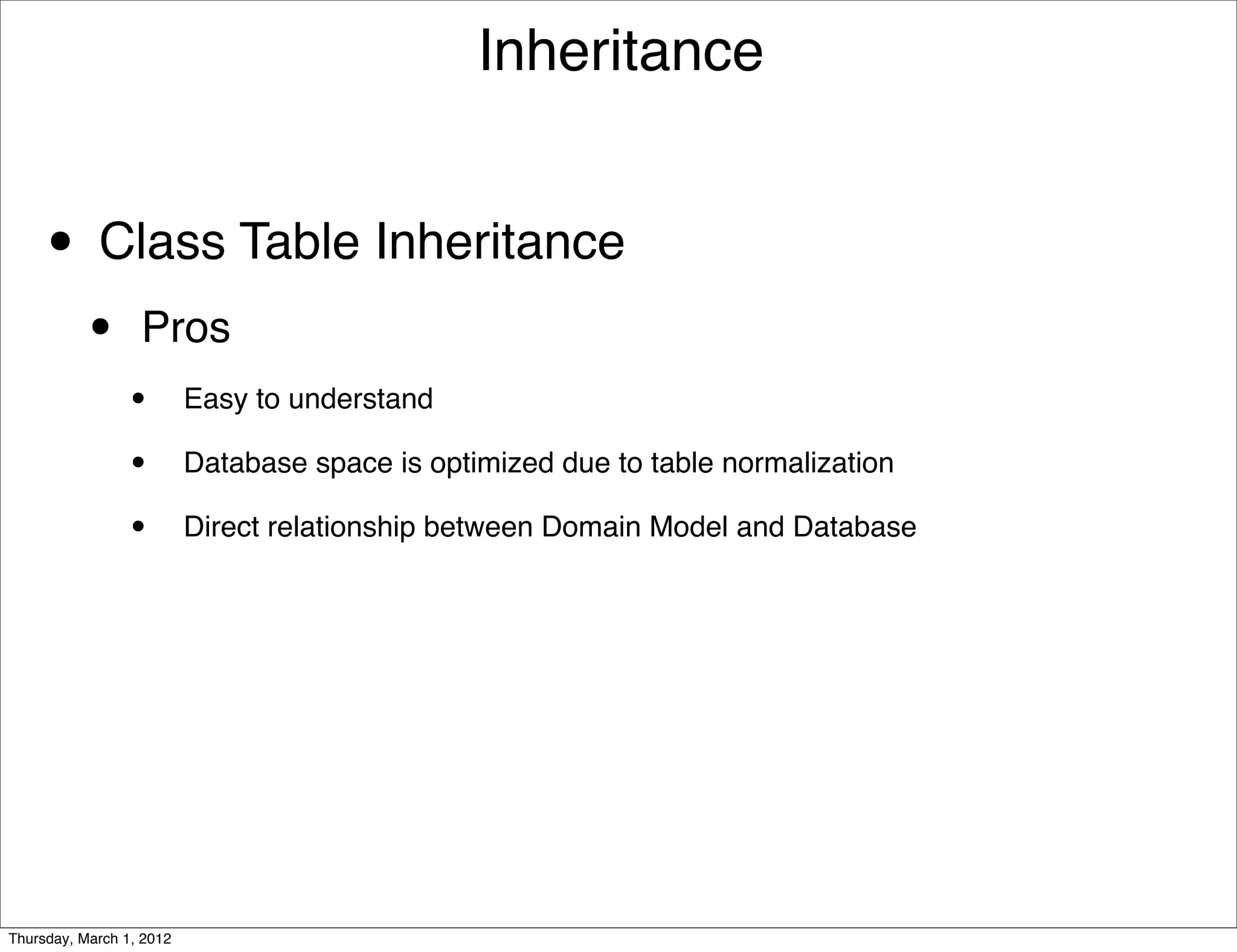 Inheritance


     • Class Table Inheritance
           •      Pros
                 •        Easy to understand

                 •        Database space is optimized due to table normalization

                 •        Direct relationship between Domain Model and Database




Thursday, March 1, 2012
 