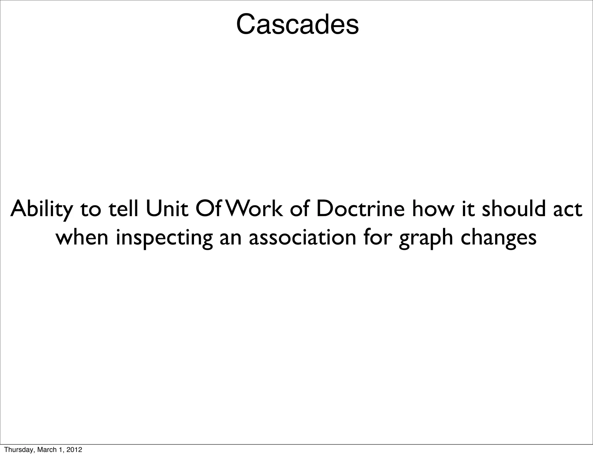 Cascades




 Ability to tell Unit Of Work of Doctrine how it should act
      when inspecting an association for graph changes




Thursday, March 1, 2012
 