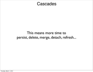 Cascades




                                 This means more time to
                          persist, delete, merge, detach, refresh...




Thursday, March 1, 2012
 