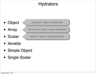Hydrators



     •      Object           $resultList = $query->getResult();


     • Array              $resultArray = $query->getArrayResult();


     • Scalar               $result = $query->getScalarResult();


     • Iterable
     • Simple Object
     • Single Scalar

Thursday, March 1, 2012
 