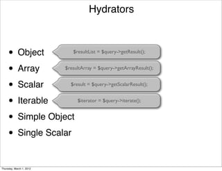 Hydrators



     •      Object           $resultList = $query->getResult();


     • Array              $resultArray = $query->getArrayResult();


     • Scalar               $result = $query->getScalarResult();


     • Iterable                $iterator = $query->iterate();


     • Simple Object
     • Single Scalar

Thursday, March 1, 2012
 