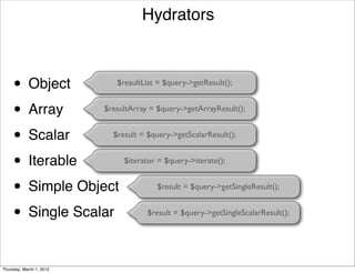 Hydrators



     •      Object           $resultList = $query->getResult();


     • Array              $resultArray = $query->getArrayResult();


     • Scalar               $result = $query->getScalarResult();


     • Iterable                $iterator = $query->iterate();


     • Simple Object                     $result = $query->getSingleResult();


     • Single Scalar                  $result = $query->getSingleScalarResult();




Thursday, March 1, 2012
 