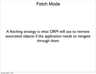 Fetch Mode




         A fetching strategy is what ORM will use to retrieve
        associated objects if the application needs to navigate
                             through them




Thursday, March 1, 2012
 