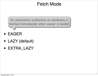 Fetch Mode


                An association (collection or attribute), is
               fetched immediately when owner is loaded


     • EAGER
     • LAZY (default)
     • EXTRA_LAZY


Thursday, March 1, 2012
 