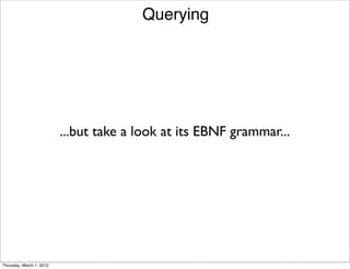 Querying




                          ...but take a look at its EBNF grammar...




Thursday, March 1, 2012
 