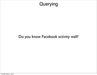 Querying




                          Do you know Facebook activity wall?




Thursday, March 1, 2012
 