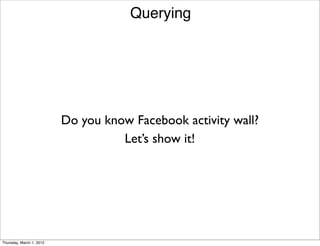 Querying




                          Do you know Facebook activity wall?
                                    Let’s show it!




Thursday, March 1, 2012
 