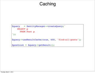 Caching



                    $query   = $entityManager->createQuery('
                        SELECT p 
                          FROM Post p
                    ');

                    $query->useResultCache(true, 600, 'find-all-posts');

                    $postList = $query->getResult();




Thursday, March 1, 2012
 