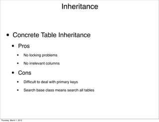 Inheritance



     • Concrete Table Inheritance
           •      Pros
                 •        No locking problems

                 •        No irrelevant columns


           •      Cons
                 •        Difﬁcult to deal with primary keys

                 •        Search base class means search all tables




Thursday, March 1, 2012
 