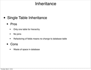Inheritance


     • Single Table Inheritance
           •      Pros
                 •        Only one table for hierarchy

                 •        No joins

                 •        Refactoring of ﬁelds means no change to database table


           •      Cons
                 •        Waste of space in database




Thursday, March 1, 2012
 