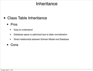 Inheritance


     • Class Table Inheritance
           •      Pros
                 •        Easy to understand

                 •        Database space is optimized due to table normalization

                 •        Direct relationship between Domain Model and Database


           •      Cons




Thursday, March 1, 2012
 