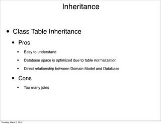 Inheritance


     • Class Table Inheritance
           •      Pros
                 •        Easy to understand

                 •        Database space is optimized due to table normalization

                 •        Direct relationship between Domain Model and Database


           •      Cons
                 •        Too many joins




Thursday, March 1, 2012
 