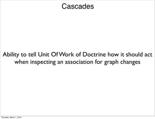 Cascades




 Ability to tell Unit Of Work of Doctrine how it should act
      when inspecting an association for graph changes




Thursday, March 1, 2012
 