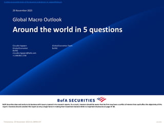 BofA Securitiesdoesand seeksto do businesswith issuerscovered in itsresearch reports. Asaresult, investorsshould be aware that the firm may have aconflict ofinterest that could affect the objectivity ofthis
report. Investorsshould consider thisreport asonly asingle factorin making theirinvestment decision.Refer to important disclosureson page 37-38.
29 November2023
Global Macro Outlook
Around the world in 5 questions
12632694
Claudio Irigoyen
GlobalEconomist
BofAS
claudio.irigoyen@bofa.com
+1 646 855 1734
GlobalEconomics Team
BofAS
To obtain an accessible version of this document, email dg.rsch_rm_support@bofa.com
Timestamp: 29 November 2023 01:38PM EST
 