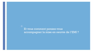 +
Et vous comment pensez-vous
accompagner la mise en oeuvre de l’EMI ?
 