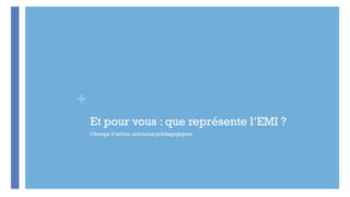 +
Et pour vous : que représente l’EMI ?
Champs d’action, scénarios prédagogiques
 