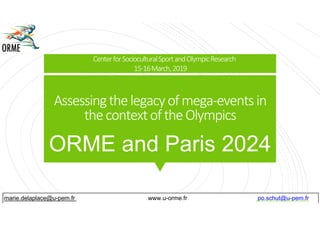 Assessingthelegacyofmega-eventsin
thecontextoftheOlympics
ORME and Paris 2024
marie.delaplace@u-pem.fr www.u-orme.fr po.schut@u-pem.fr
CenterforSocioculturalSportandOlympicResearch
15-16March,2019
 