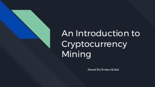 An Introduction to
Cryptocurrency
Mining
Shared By Ormeus Global
 