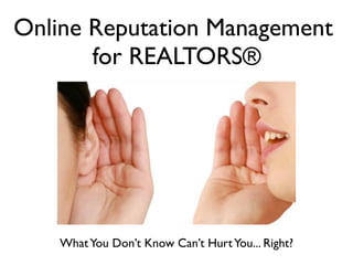Online Reputation Management
       for REALTORS®




    What You Don’t Know Can’t Hurt You... Right?
 