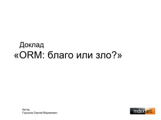 Доклад
«ORM: благо или зло?»
Автор
Горшков Сергей Вадимович
 