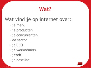 Wat? Wat vind je op internet over:   je merk je producten je concurrenten de sector  je CEO je werknemers… jezelf je baseline 
