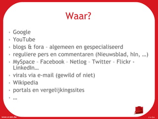 Waar? Google YouTube  blogs & fora – algemeen en gespecialiseerd reguliere pers en commentaren (Nieuwsblad, hln, …) MySpace – Facebook – Netlog – Twitter – Flickr - LinkedIn… virals via e-mail (gewild of niet) Wikipedia portals en vergelijkingssites … 
