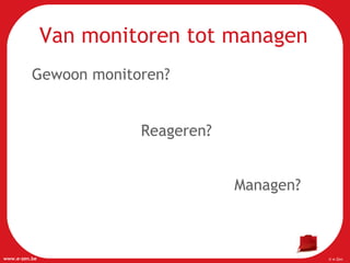 Van monitoren tot managen Gewoon monitoren?   Reageren?   Managen? 