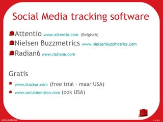 Social Media tracking software Attentio  www.attentio.com   (Belgisch) Nielsen Buzzmetrics  www.nielsenbuzzmetrics.com Radian6   www.radian6.com   Gratis www.trackur.com   (free trial – maar USA) www.socialmention.com  (ook USA) 
