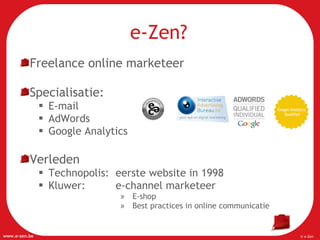 e-Zen? Freelance online marketeer Specialisatie: E-mail  AdWords Google Analytics Verleden Technopolis:  eerste website in 1998 Kluwer:  e-channel marketeer  E-shop  Best practices in online communicatie 