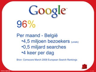 9 6 % Per   maand - België 4,5 miljoen bezoekers  (uniek) 0,5 miljard searches 4 keer per dag Bron: Comscore  March 2008 European Search Rankings   