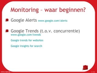 Monitoring – waar beginnen? Google Alerts  www.google.com/alerts   Google Trends (t.o.v. concurrentie)  www.google.com/trends   Google trends for websites Google insights for search 