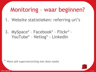 Website statistieken: referring url’s MySpace* – Facebook* – Flickr* – YouTube* – Netlog* - LinkedIn Monitoring – waar beginnen? *  Wees zelf supervoorzichtig met deze media 